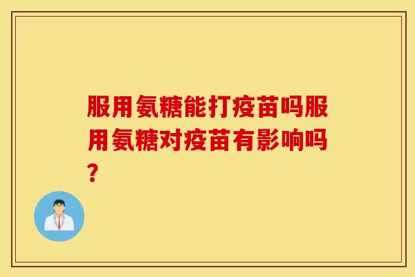 服用氨糖能打疫苗吗服用氨糖对疫苗有影响吗？