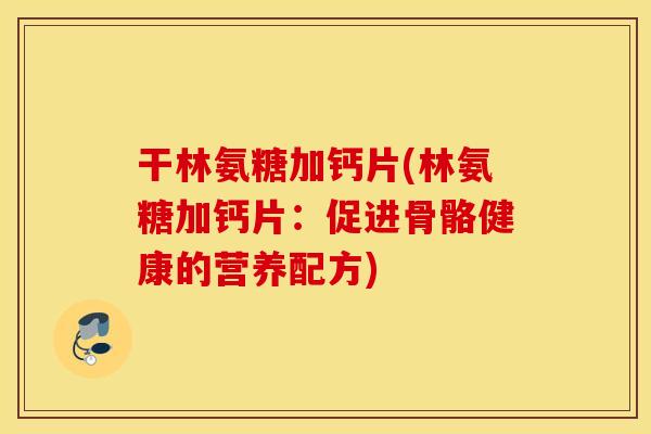 干林氨糖加钙片(林氨糖加钙片：促进骨骼健康的营养配方)