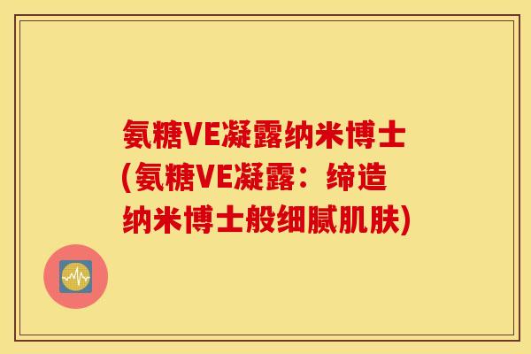 氨糖VE凝露纳米博士(氨糖VE凝露:缔造纳米博士般细腻肌肤) 氨糖VE凝露纳米博士(氨糖VE凝露:缔造纳米博士般细腻肌肤)
