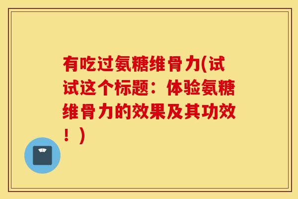有吃过氨糖维骨力(试试这个标题：体验氨糖维骨力的效果及其功效！)