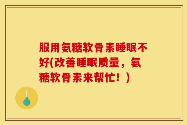 服用氨糖软骨素睡眠不好(改善睡眠质量，氨糖软骨素来帮忙！)