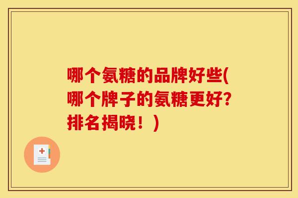 哪个氨糖的品牌好些(哪个牌子的氨糖更好？排名揭晓！)