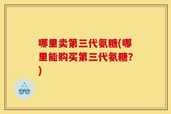 哪里卖第三代氨糖(哪里能购买第三代氨糖？)