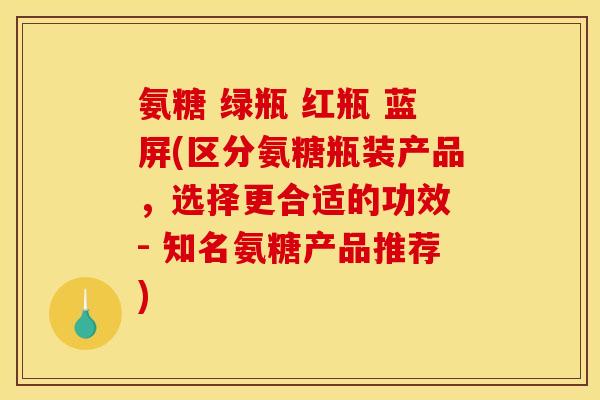 氨糖 绿瓶 红瓶 蓝屏(区分氨糖瓶装产品，选择更合适的功效 - 知名氨糖产品推荐)