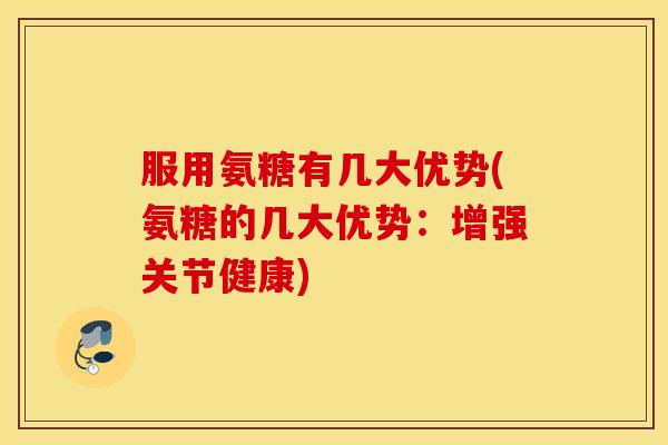 服用氨糖有几大优势(氨糖的几大优势：增强关节健康)