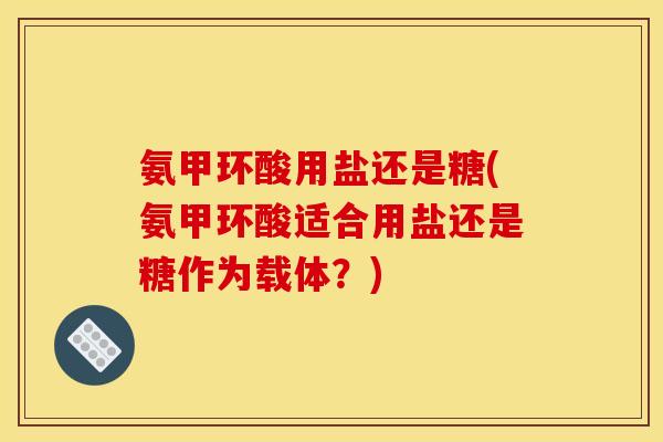 氨甲环酸用盐还是糖(氨甲环酸适合用盐还是糖作为载体？)