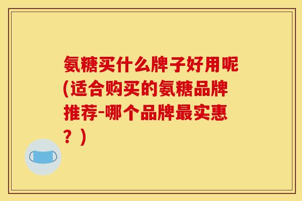 氨糖买什么牌子好用呢(适合购买的氨糖品牌推荐-哪个品牌最实惠？)