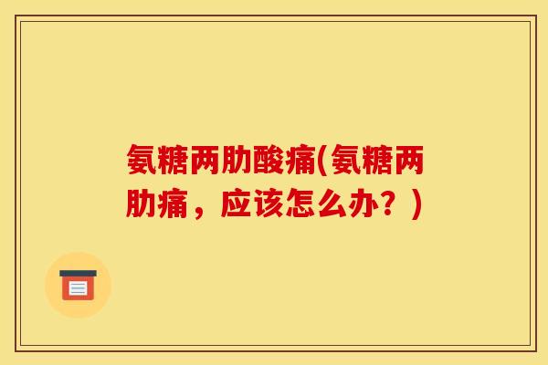 氨糖两肋酸痛(氨糖两肋痛，应该怎么办？)