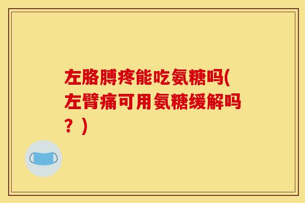 左胳膊疼能吃氨糖吗(左臂痛可用氨糖缓解吗？)
