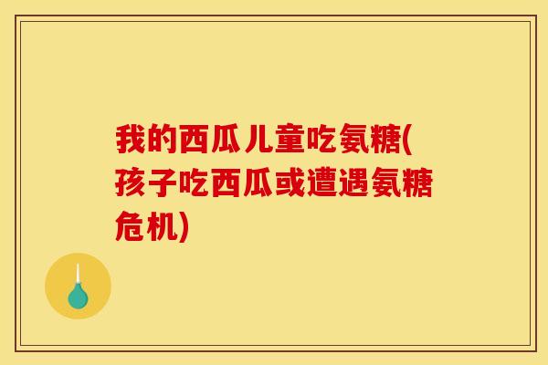 我的西瓜儿童吃氨糖(孩子吃西瓜或遭遇氨糖危机)
