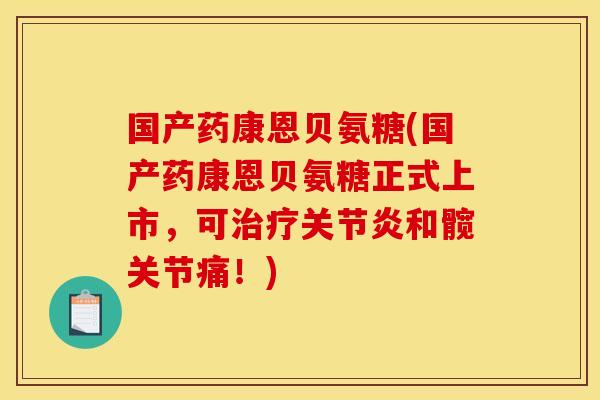 国产药康恩贝氨糖(国产药康恩贝氨糖正式上市，可治疗关节炎和髋关节痛！)