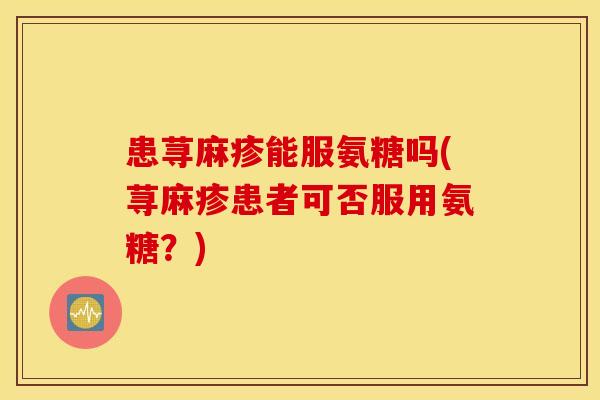 患荨麻疹能服氨糖吗(荨麻疹患者可否服用氨糖？)