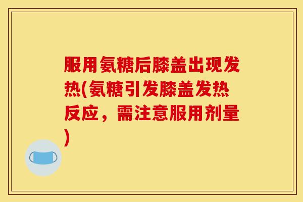 服用氨糖后膝盖出现发热(氨糖引发膝盖发热反应，需注意服用剂量)