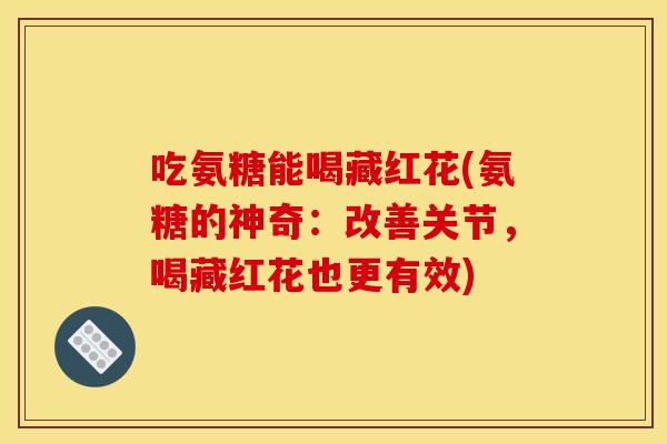 吃氨糖能喝藏红花(氨糖的神奇：改善关节，喝藏红花也更有效)