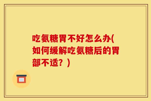 吃氨糖胃不好怎么办(如何缓解吃氨糖后的胃部不适？)