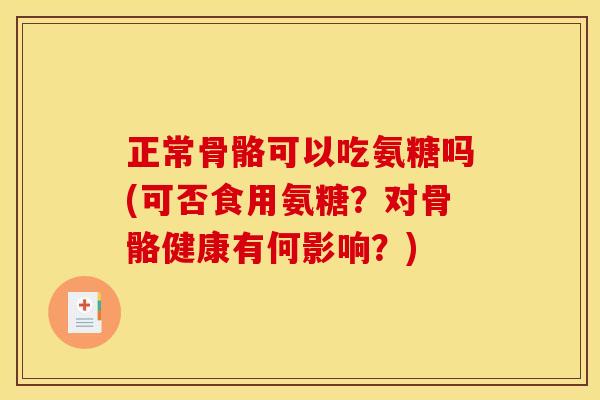 正常骨骼可以吃氨糖吗(可否食用氨糖？对骨骼健康有何影响？)