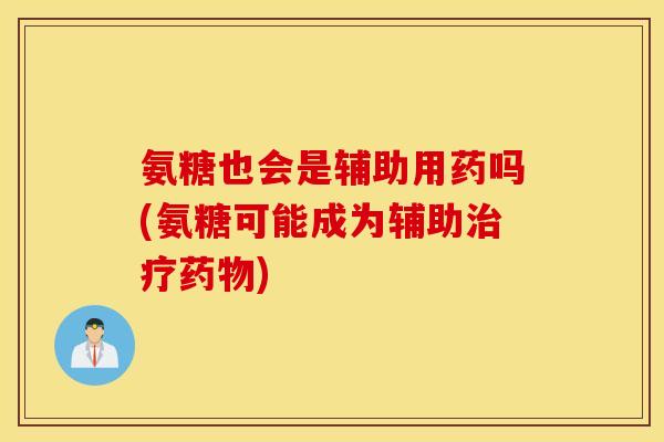氨糖也会是辅助用药吗(氨糖可能成为辅助治疗药物)