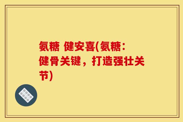 氨糖 健安喜(氨糖：健骨关键，打造强壮关节)