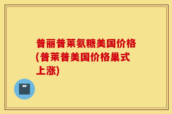 普丽普莱氨糖美国价格(普莱普美国价格巢式上涨)