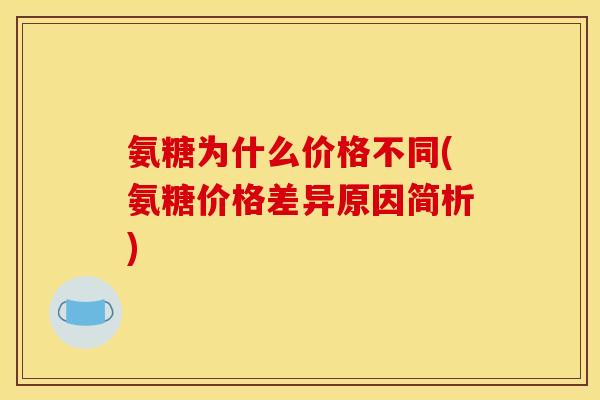 氨糖为什么价格不同(氨糖价格差异原因简析) 氨糖为什么价格不同(氨糖价格差异原因简析)