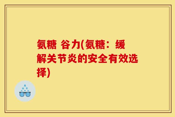 氨糖 谷力(氨糖：缓解关节炎的安全有效选择)