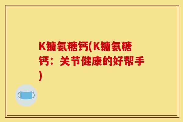 K镛氨糖钙(K镛氨糖钙：关节健康的好帮手)