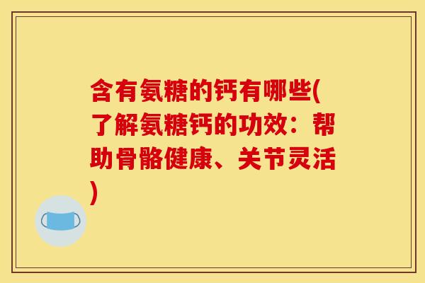 含有氨糖的钙有哪些(了解氨糖钙的功效：帮助骨骼健康、关节灵活)