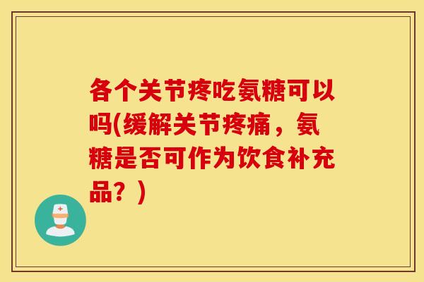 各个关节疼吃氨糖可以吗(缓解关节疼痛，氨糖是否可作为饮食补充品？)