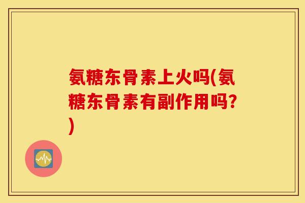 氨糖东骨素上火吗(氨糖东骨素有副作用吗？)