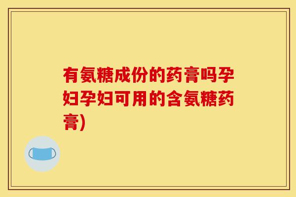 有氨糖成份的药膏吗孕妇孕妇可用的含氨糖药膏)