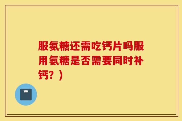 服氨糖还需吃钙片吗服用氨糖是否需要同时补钙？)