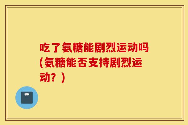 吃了氨糖能剧烈运动吗(氨糖能否支持剧烈运动？)