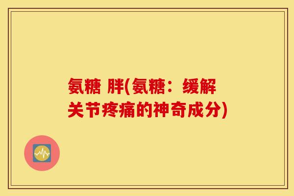氨糖 胖(氨糖：缓解关节疼痛的神奇成分)