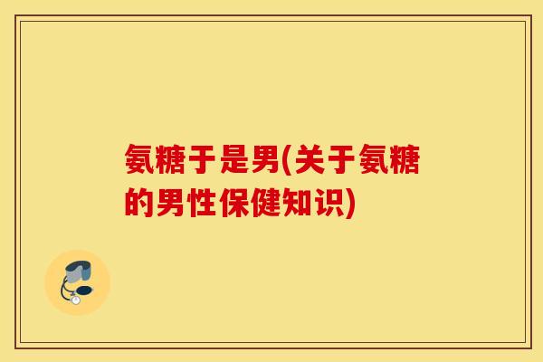 氨糖于是男(关于氨糖的男性保健知识)