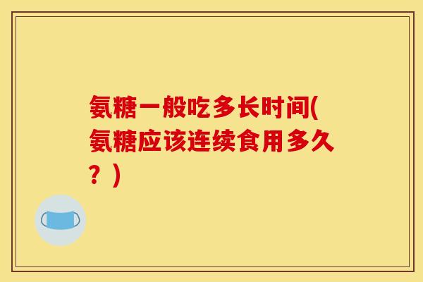 氨糖一般吃多长时间(氨糖应该连续食用多久？)