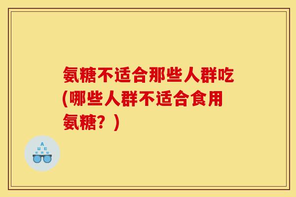 氨糖不适合那些人群吃(哪些人群不适合食用氨糖?) 氨糖不适合那些人群吃(哪些人群不适合食用氨糖?)
