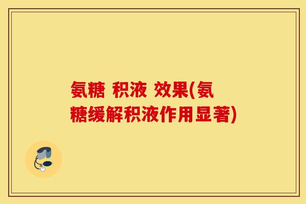 氨糖 积液 效果(氨糖缓解积液作用显著)