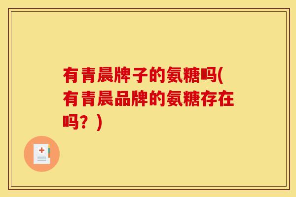 有青晨牌子的氨糖吗(有青晨品牌的氨糖存在吗？)