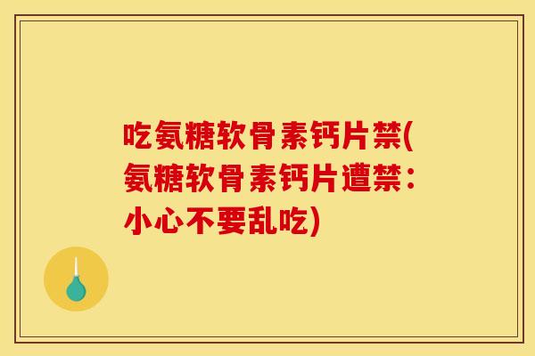 吃氨糖软骨素钙片禁(氨糖软骨素钙片遭禁：小心不要乱吃)
