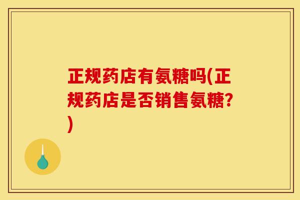 正规药店有氨糖吗(正规药店是否销售氨糖?) 正规药店有氨糖吗(正规药店是否销售氨糖?)
