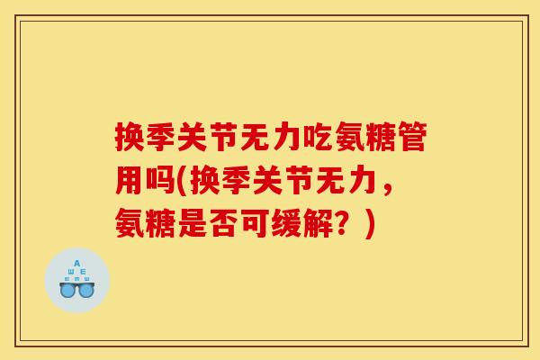 换季关节无力吃氨糖管用吗(换季关节无力，氨糖是否可缓解？)
