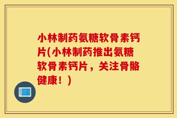 小林制药氨糖软骨素钙片(小林制药推出氨糖软骨素钙片，关注骨骼健康！)