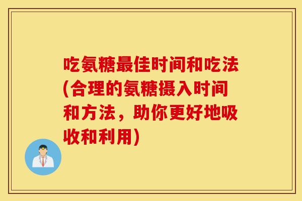 吃氨糖最佳时间和吃法(合理的氨糖摄入时间和方法,助你更好地吸收和利用) 吃氨糖最佳时间和吃法(合理的氨糖摄入时间和方法,助你更好地吸收和利用)