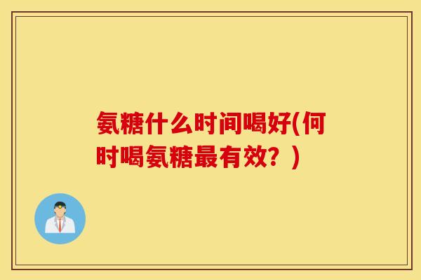 氨糖什么时间喝好(何时喝氨糖最有效？)