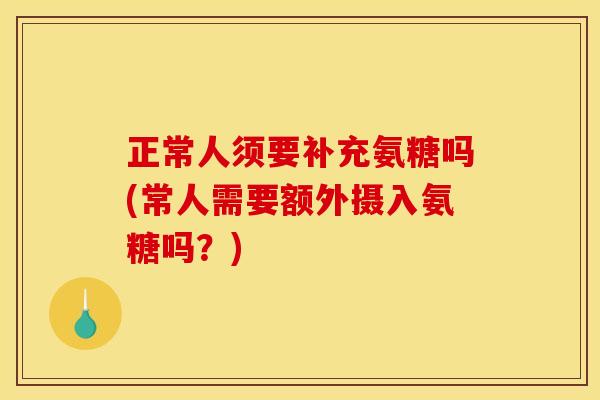 正常人须要补充氨糖吗(常人需要额外摄入氨糖吗?) 正常人须要补充氨糖吗(常人需要额外摄入氨糖吗?)