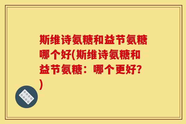 斯维诗氨糖和益节氨糖哪个好(斯维诗氨糖和益节氨糖：哪个更好？)