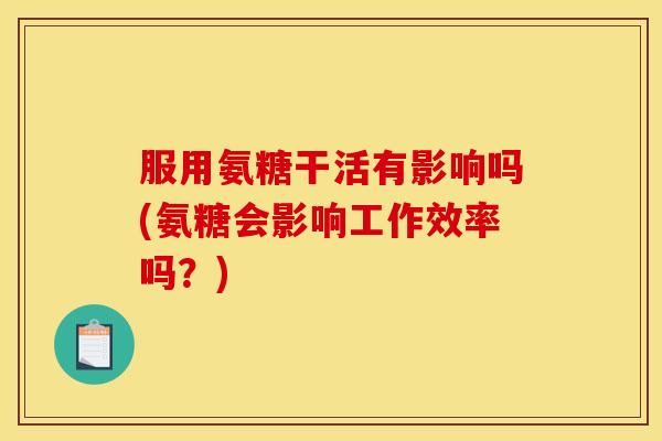 服用氨糖干活有影响吗(氨糖会影响工作效率吗？)