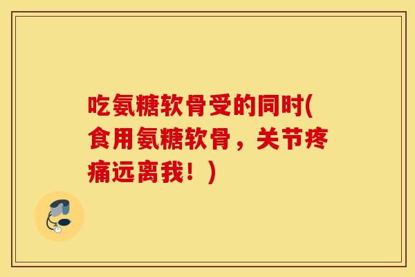 吃氨糖软骨受的同时(食用氨糖软骨，关节疼痛远离我！)