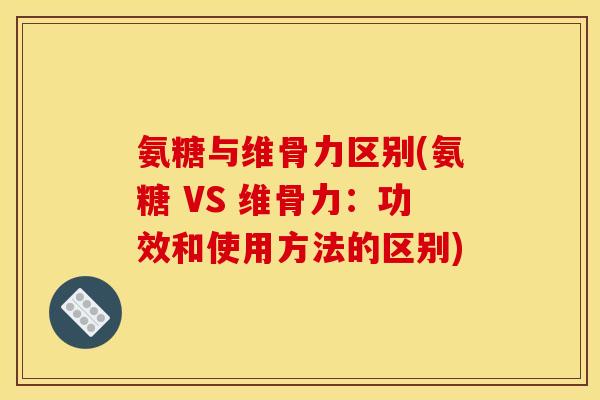 氨糖与维骨力区别(氨糖 VS 维骨力：功效和使用方法的区别)