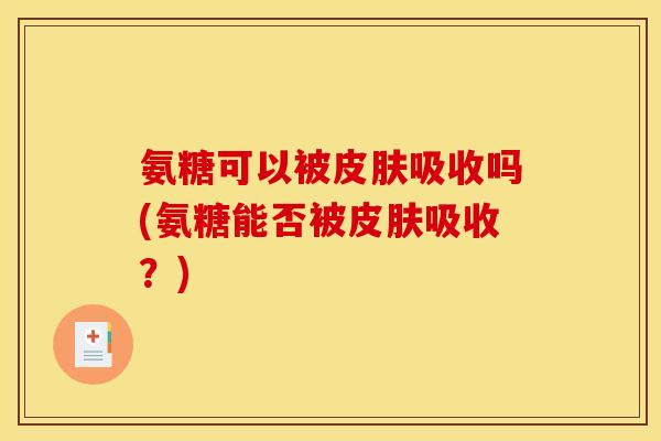 氨糖可以被皮肤吸收吗(氨糖能否被皮肤吸收？)